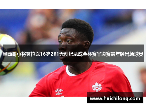 墨西哥小将莫拉以16岁261天创纪录成金杯赛半决赛最年轻出场球员