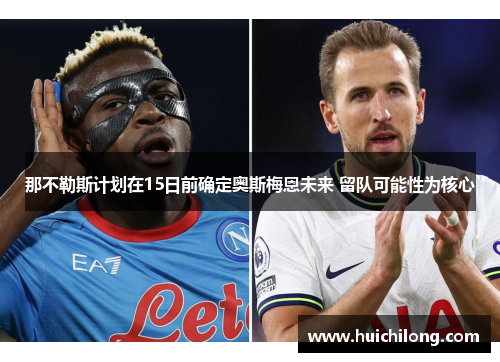 那不勒斯计划在15日前确定奥斯梅恩未来 留队可能性为核心