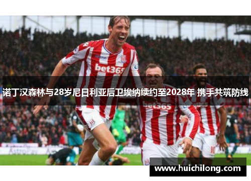 诺丁汉森林与28岁尼日利亚后卫埃纳续约至2028年 携手共筑防线